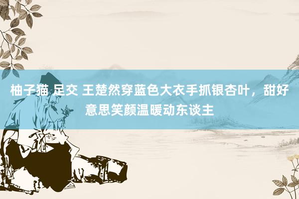 柚子猫 足交 王楚然穿蓝色大衣手抓银杏叶，甜好意思笑颜温暖动东谈主