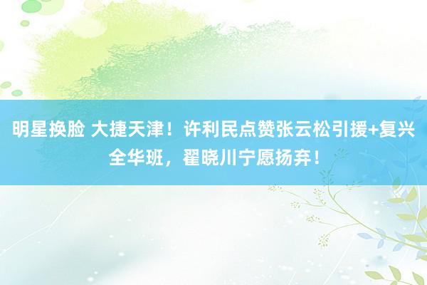 明星换脸 大捷天津！许利民点赞张云松引援+复兴全华班，翟晓川宁愿扬弃！