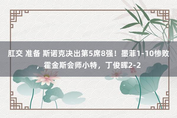 肛交 准备 斯诺克决出第5席8强！墨菲1-10惨败，霍金斯会师小特，丁俊晖2-2