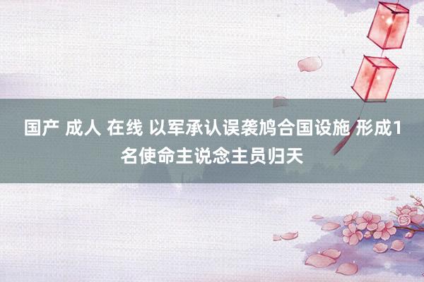 国产 成人 在线 以军承认误袭鸠合国设施 形成1名使命主说念主员归天