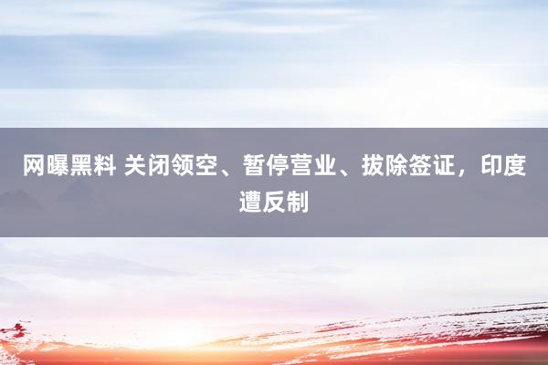 网曝黑料 关闭领空、暂停营业、拔除签证，印度遭反制