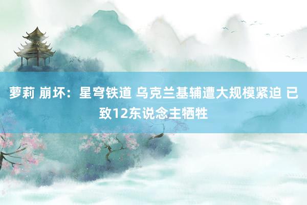 萝莉 崩坏：星穹铁道 乌克兰基辅遭大规模紧迫 已致12东说念主牺牲