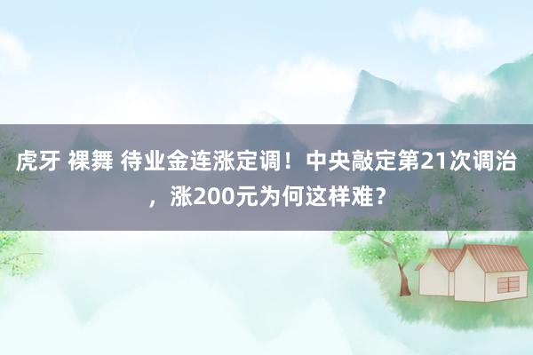 虎牙 裸舞 待业金连涨定调！中央敲定第21次调治，涨200元为何这样难？