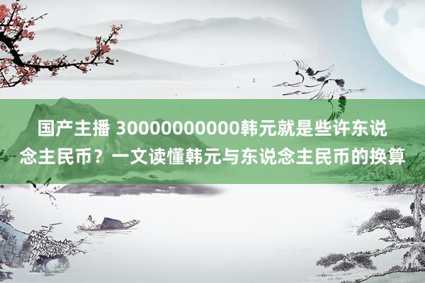 国产主播 30000000000韩元就是些许东说念主民币？一文读懂韩元与东说念主民币的换算