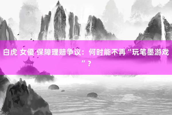 白虎 女優 保障理赔争议：何时能不再“玩笔墨游戏”？