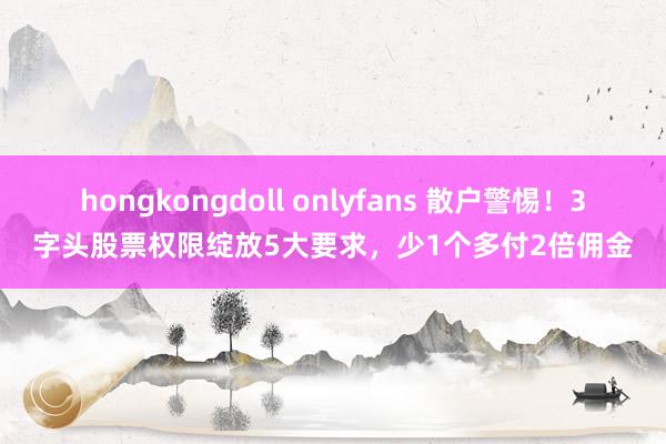 hongkongdoll onlyfans 散户警惕！3字头股票权限绽放5大要求，少1个多付2倍佣金