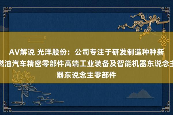 AV解说 光洋股份：公司专注于研发制造种种新动力与燃油汽车精密零部件高端工业装备及智能机器东说念主零部件