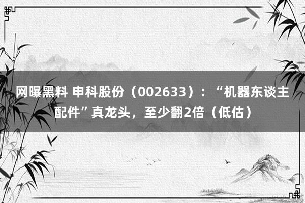 网曝黑料 申科股份（002633）：“机器东谈主配件”真龙头，至少翻2倍（低估）