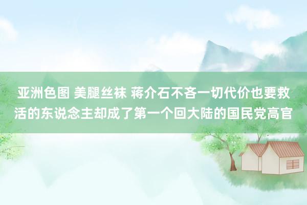亚洲色图 美腿丝袜 蒋介石不吝一切代价也要救活的东说念主却成了第一个回大陆的国民党高官