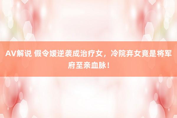 AV解说 假令嫒逆袭成治疗女，冷院弃女竟是将军府至亲血脉！