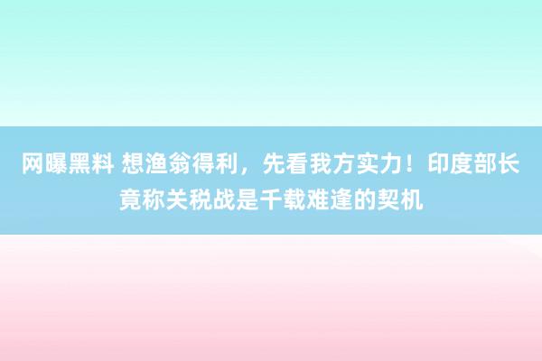 网曝黑料 想渔翁得利，先看我方实力！印度部长竟称关税战是千载难逢的契机