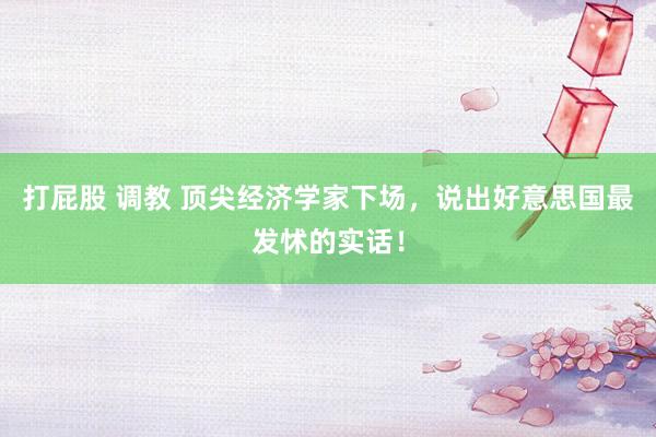 打屁股 调教 顶尖经济学家下场，说出好意思国最发怵的实话！