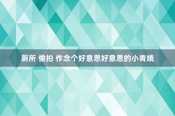 厕所 偷拍 作念个好意思好意思的小青娥