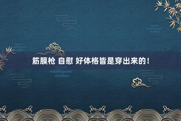 筋膜枪 自慰 好体格皆是穿出来的！