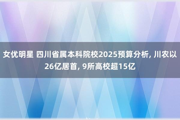 女优明星 四川省属本科院校2025预算分析， 川农以26亿居首， 9所高校超15亿