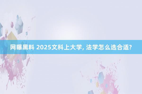 网曝黑料 2025文科上大学， 法学怎么选合适?