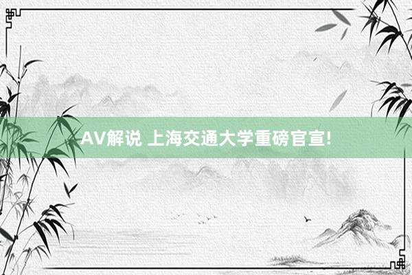 AV解说 上海交通大学重磅官宣!