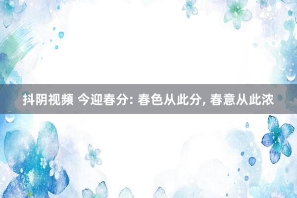 抖阴视频 今迎春分: 春色从此分， 春意从此浓