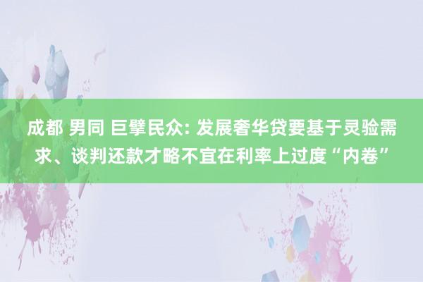 成都 男同 巨擘民众: 发展奢华贷要基于灵验需求、谈判还款才略不宜在利率上过度“内卷”