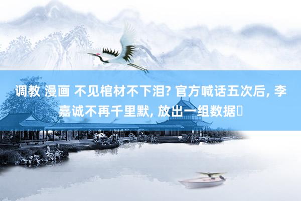 调教 漫画 不见棺材不下泪? 官方喊话五次后， 李嘉诚不再千里默， 放出一组数据‌