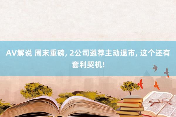 AV解说 周末重磅， 2公司遴荐主动退市， 这个还有套利契机!