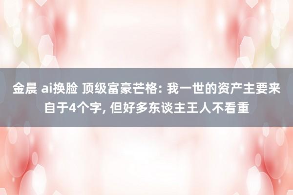 金晨 ai换脸 顶级富豪芒格: 我一世的资产主要来自于4个字， 但好多东谈主王人不看重