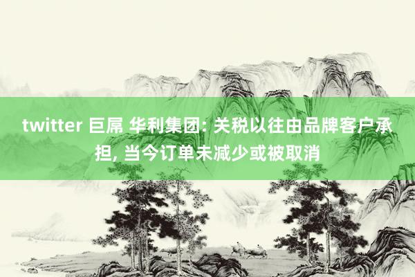 twitter 巨屌 华利集团: 关税以往由品牌客户承担， 当今订单未减少或被取消