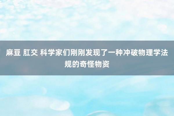 麻豆 肛交 科学家们刚刚发现了一种冲破物理学法规的奇怪物资