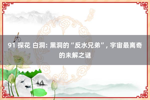 91 探花 白洞: 黑洞的“反水兄弟”， 宇宙最离奇的未解之谜