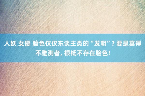 人妖 女優 脸色仅仅东谈主类的“发明”? 要是莫得不雅测者， 根柢不存在脸色!