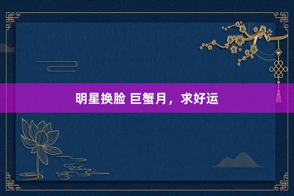明星换脸 巨蟹月,求好运