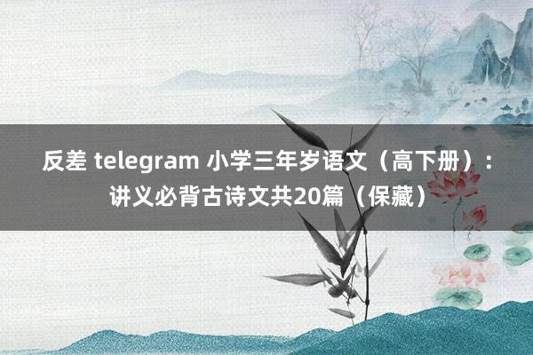 反差 telegram 小学三年岁语文（高下册）：讲义必背古诗文共20篇（保藏）