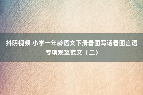 抖阴视频 小学一年龄语文下册看图写话看图言语专项观望范文（二）