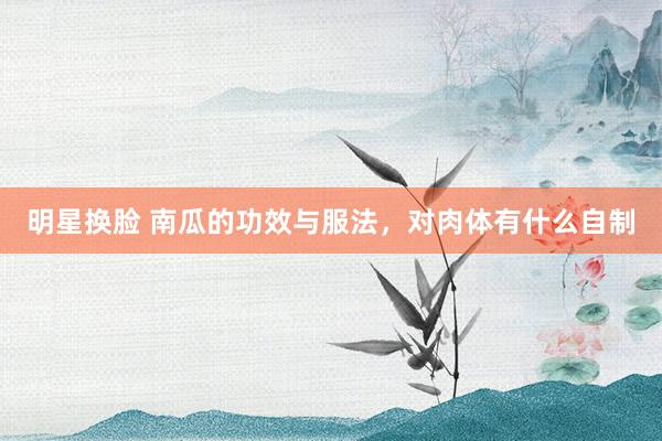 明星换脸 南瓜的功效与服法，对肉体有什么自制