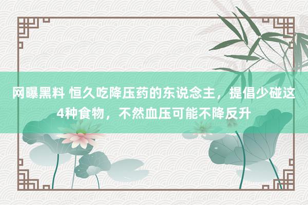 网曝黑料 恒久吃降压药的东说念主,提倡少碰这4种食物,不然血压可能不降反升