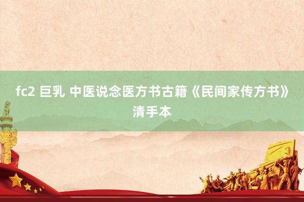 fc2 巨乳 中医说念医方书古籍《民间家传方书》清手本
