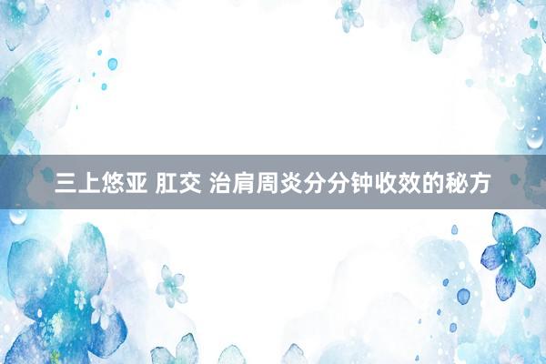 三上悠亚 肛交 治肩周炎分分钟收效的秘方