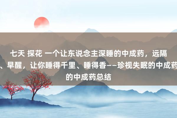 七天 探花 一个让东说念主深睡的中成药，远隔失眠、早醒，让你睡得千里、睡得香——珍视失眠的中成药总结