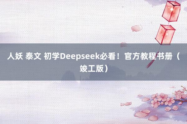 人妖 泰文 初学Deepseek必看！官方教程书册（竣工版）