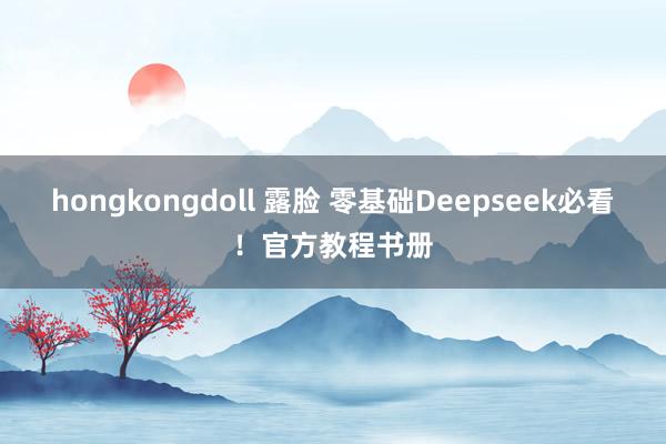 hongkongdoll 露脸 零基础Deepseek必看！官方教程书册