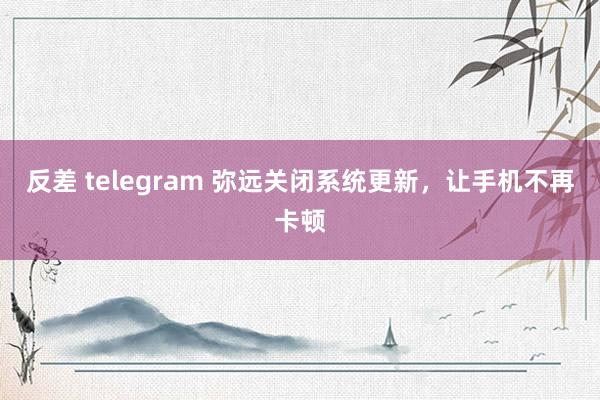 反差 telegram 弥远关闭系统更新，让手机不再卡顿