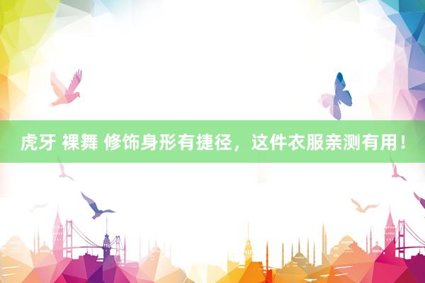 虎牙 裸舞 修饰身形有捷径，这件衣服亲测有用！