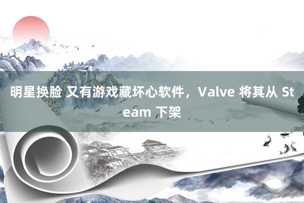 明星换脸 又有游戏藏坏心软件，Valve 将其从 Steam 下架