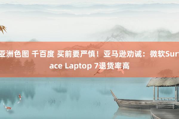 亚洲色图 千百度 买前要严慎！亚马逊劝诫：微软Surface Laptop 7退货率高