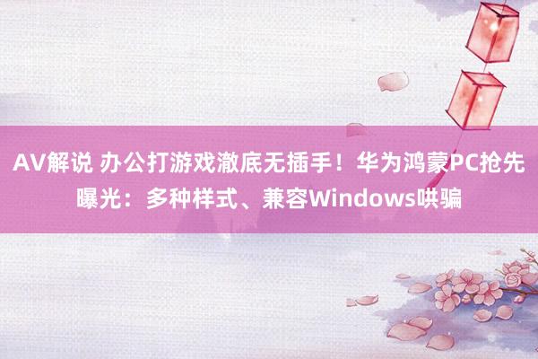 AV解说 办公打游戏澈底无插手！华为鸿蒙PC抢先曝光：多种样式、兼容Windows哄骗